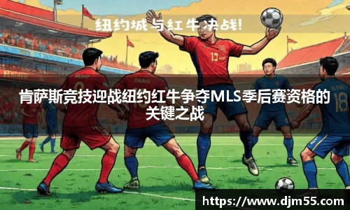 肯萨斯竞技迎战纽约红牛争夺MLS季后赛资格的关键之战