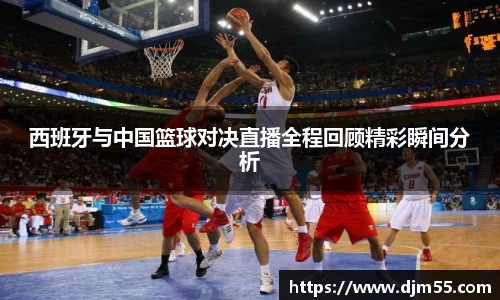 西班牙与中国篮球对决直播全程回顾精彩瞬间分析